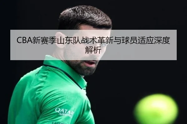 CBA新赛季山东队战术革新与球员适应深度解析